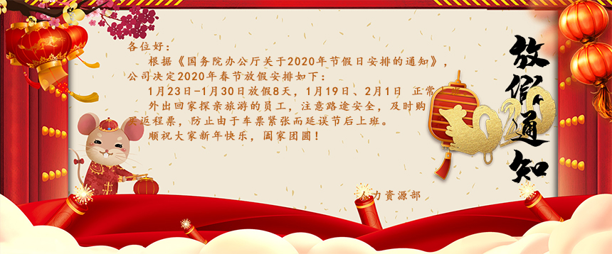 根據(jù)《國(guó)務(wù)院辦公廳關(guān)于2020年節(jié)假日安排的通知》，公司決定2020年春節(jié)放假安排如下：1月23日-1月30日放假8天，1月19日、2月1日正常上班。外出回家探親旅游的員工，注意路途安全，及時(shí)購(gòu)買返程票，防止由于車票緊張而延誤節(jié)后上班。